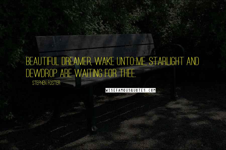 Stephen Foster Quotes: Beautiful dreamer, wake unto me, starlight and dewdrop are waiting for thee.