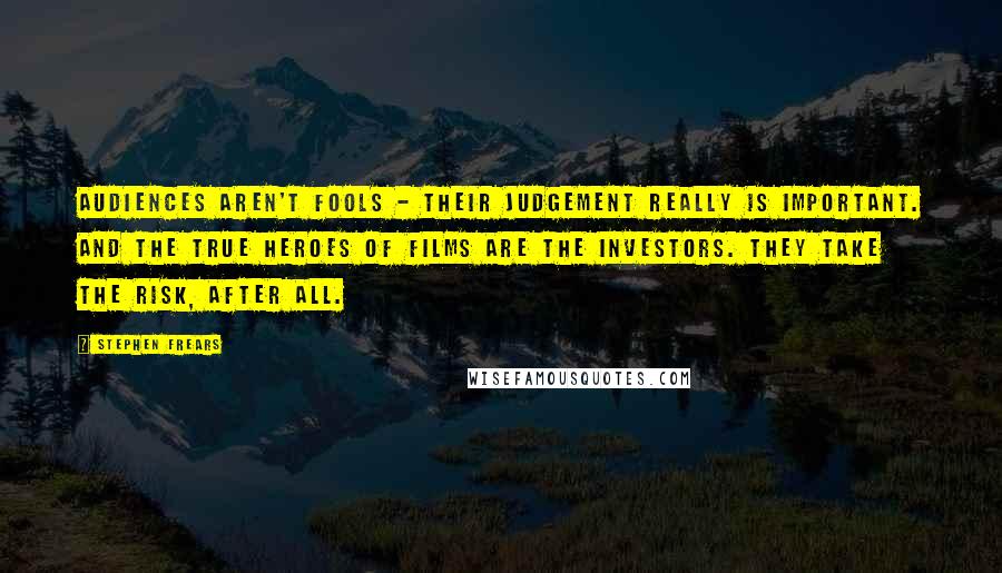 Stephen Frears Quotes: Audiences aren't fools - their judgement really is important. And the true heroes of films are the investors. They take the risk, after all.