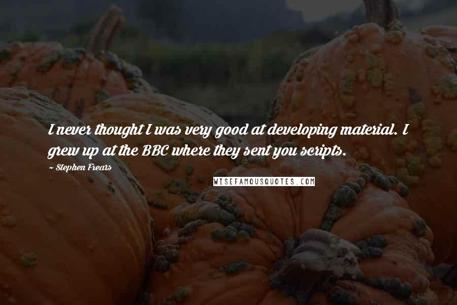Stephen Frears Quotes: I never thought I was very good at developing material. I grew up at the BBC where they sent you scripts.