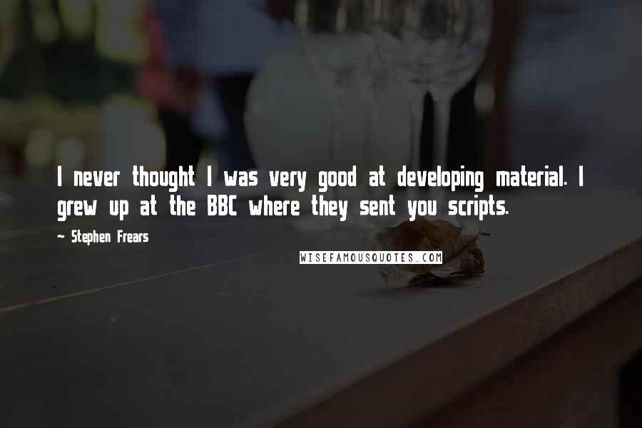 Stephen Frears Quotes: I never thought I was very good at developing material. I grew up at the BBC where they sent you scripts.