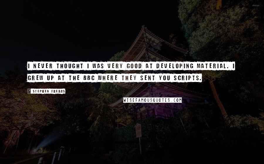 Stephen Frears Quotes: I never thought I was very good at developing material. I grew up at the BBC where they sent you scripts.