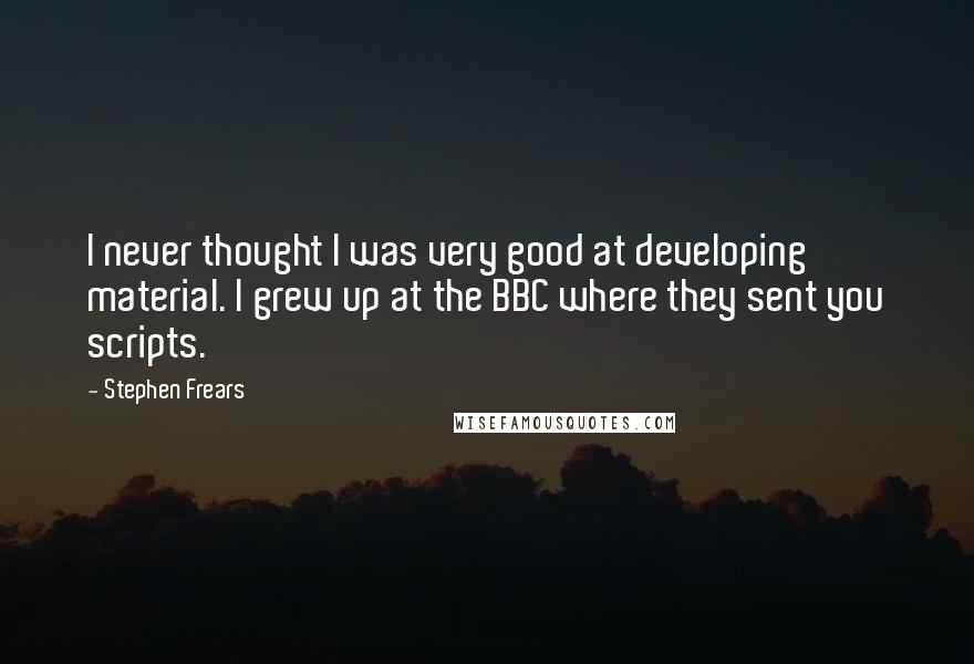 Stephen Frears Quotes: I never thought I was very good at developing material. I grew up at the BBC where they sent you scripts.