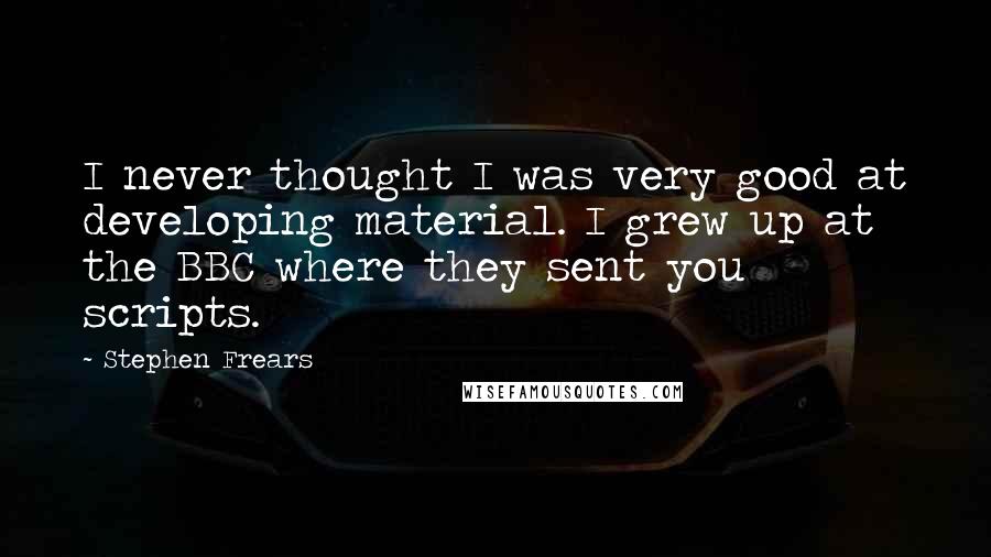 Stephen Frears Quotes: I never thought I was very good at developing material. I grew up at the BBC where they sent you scripts.
