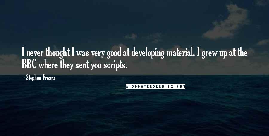 Stephen Frears Quotes: I never thought I was very good at developing material. I grew up at the BBC where they sent you scripts.