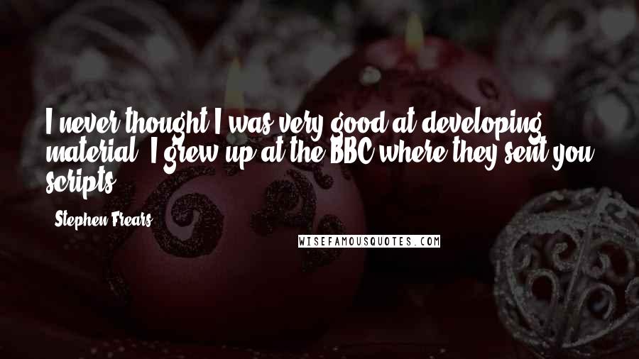 Stephen Frears Quotes: I never thought I was very good at developing material. I grew up at the BBC where they sent you scripts.