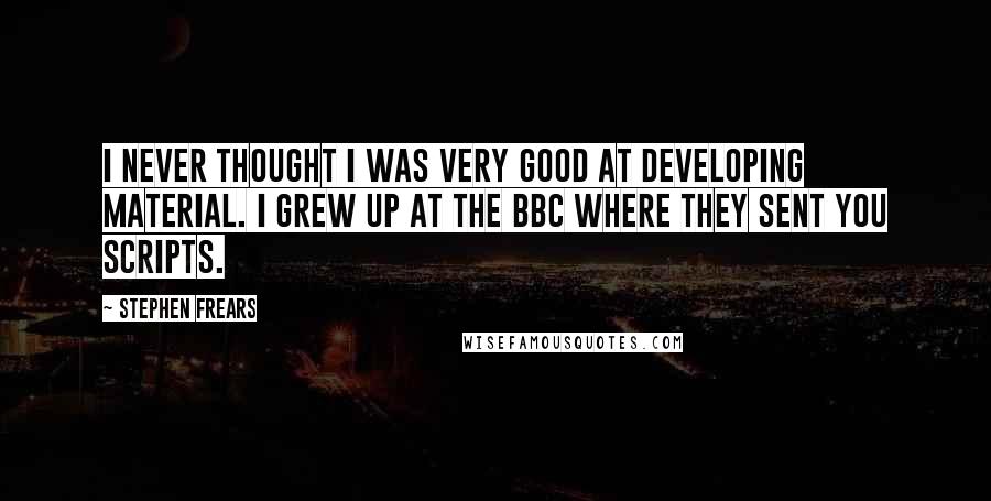 Stephen Frears Quotes: I never thought I was very good at developing material. I grew up at the BBC where they sent you scripts.