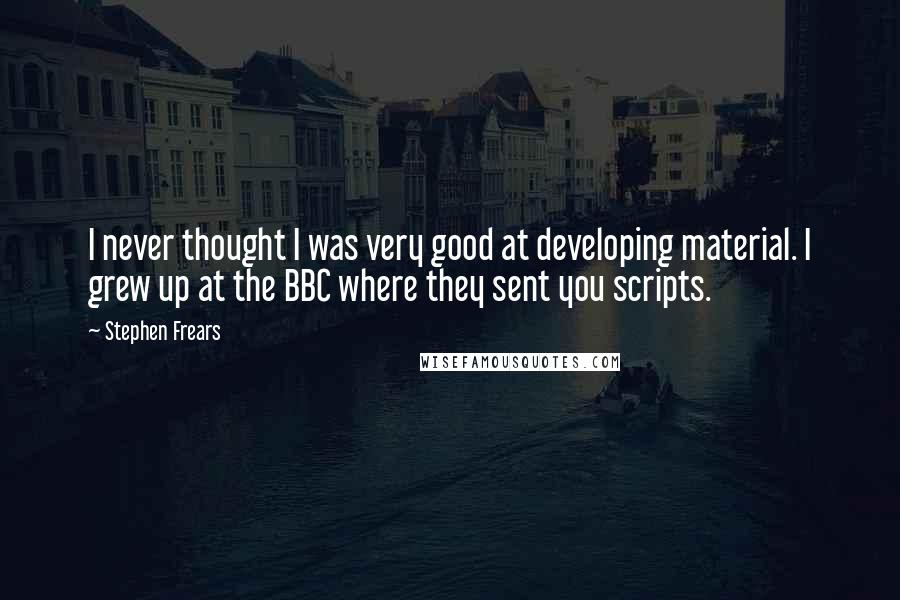 Stephen Frears Quotes: I never thought I was very good at developing material. I grew up at the BBC where they sent you scripts.
