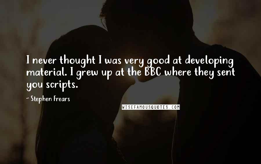 Stephen Frears Quotes: I never thought I was very good at developing material. I grew up at the BBC where they sent you scripts.
