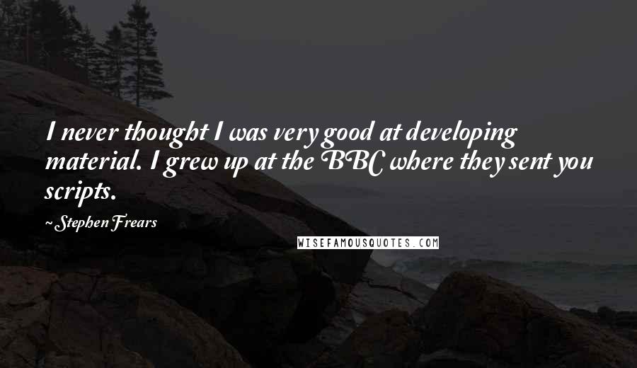 Stephen Frears Quotes: I never thought I was very good at developing material. I grew up at the BBC where they sent you scripts.