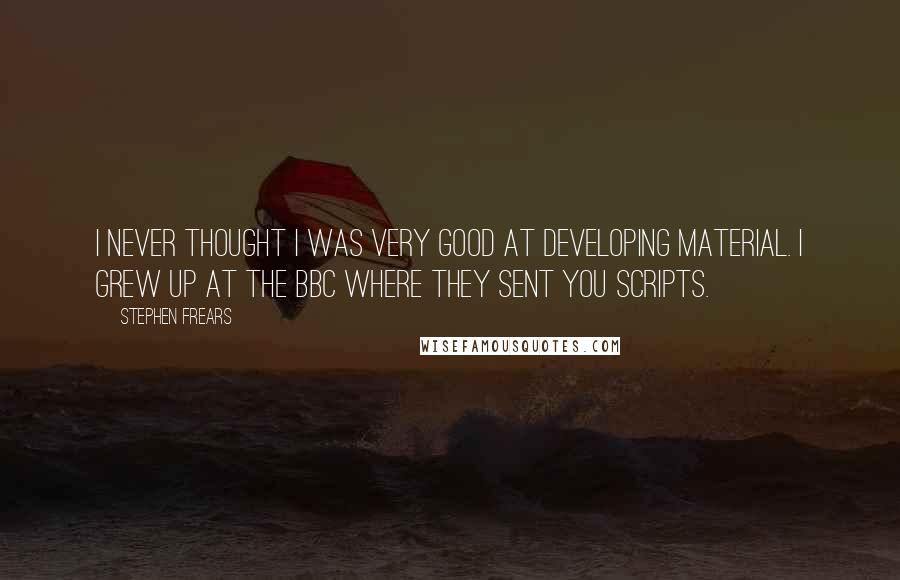 Stephen Frears Quotes: I never thought I was very good at developing material. I grew up at the BBC where they sent you scripts.