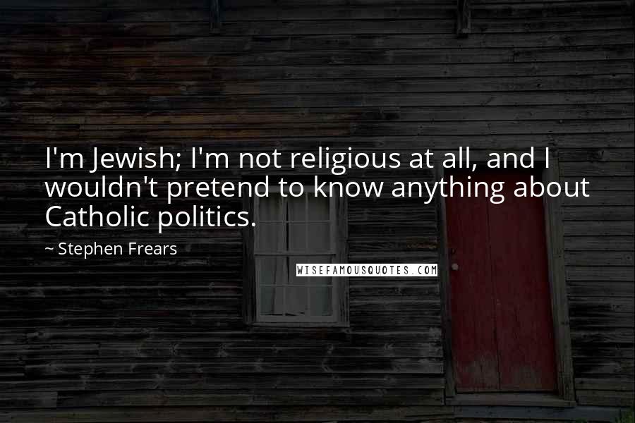 Stephen Frears Quotes: I'm Jewish; I'm not religious at all, and I wouldn't pretend to know anything about Catholic politics.