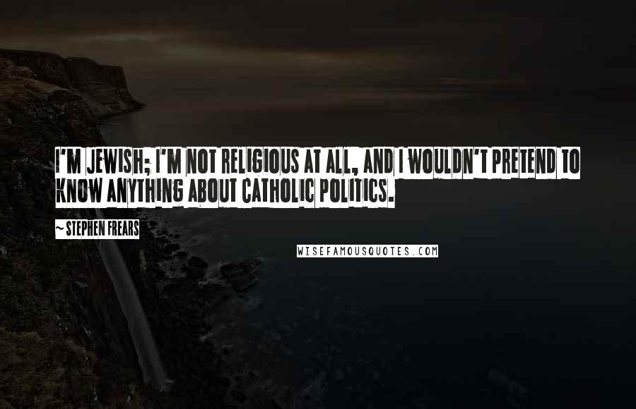 Stephen Frears Quotes: I'm Jewish; I'm not religious at all, and I wouldn't pretend to know anything about Catholic politics.