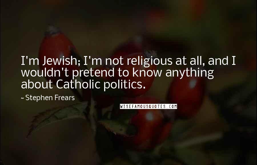 Stephen Frears Quotes: I'm Jewish; I'm not religious at all, and I wouldn't pretend to know anything about Catholic politics.