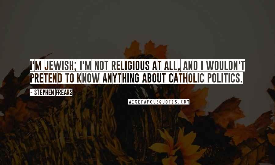 Stephen Frears Quotes: I'm Jewish; I'm not religious at all, and I wouldn't pretend to know anything about Catholic politics.