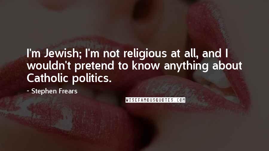 Stephen Frears Quotes: I'm Jewish; I'm not religious at all, and I wouldn't pretend to know anything about Catholic politics.