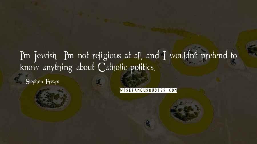 Stephen Frears Quotes: I'm Jewish; I'm not religious at all, and I wouldn't pretend to know anything about Catholic politics.