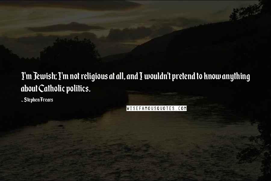 Stephen Frears Quotes: I'm Jewish; I'm not religious at all, and I wouldn't pretend to know anything about Catholic politics.