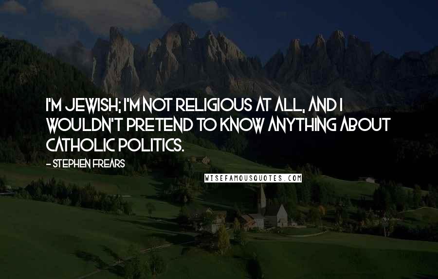 Stephen Frears Quotes: I'm Jewish; I'm not religious at all, and I wouldn't pretend to know anything about Catholic politics.