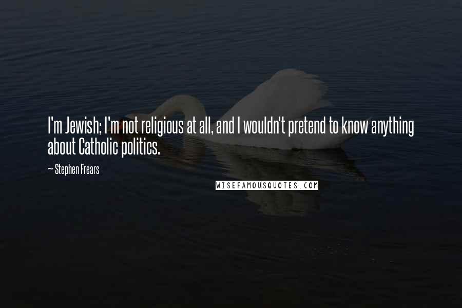 Stephen Frears Quotes: I'm Jewish; I'm not religious at all, and I wouldn't pretend to know anything about Catholic politics.