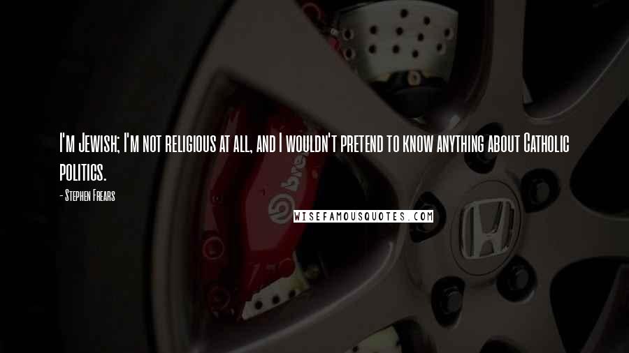 Stephen Frears Quotes: I'm Jewish; I'm not religious at all, and I wouldn't pretend to know anything about Catholic politics.