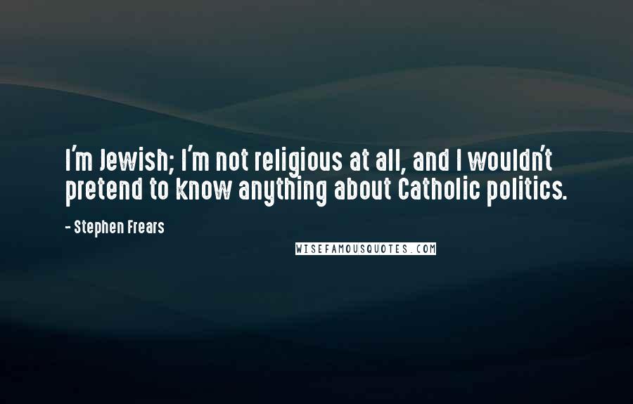 Stephen Frears Quotes: I'm Jewish; I'm not religious at all, and I wouldn't pretend to know anything about Catholic politics.