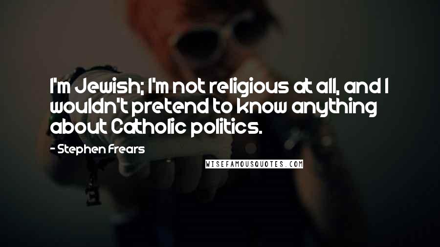 Stephen Frears Quotes: I'm Jewish; I'm not religious at all, and I wouldn't pretend to know anything about Catholic politics.