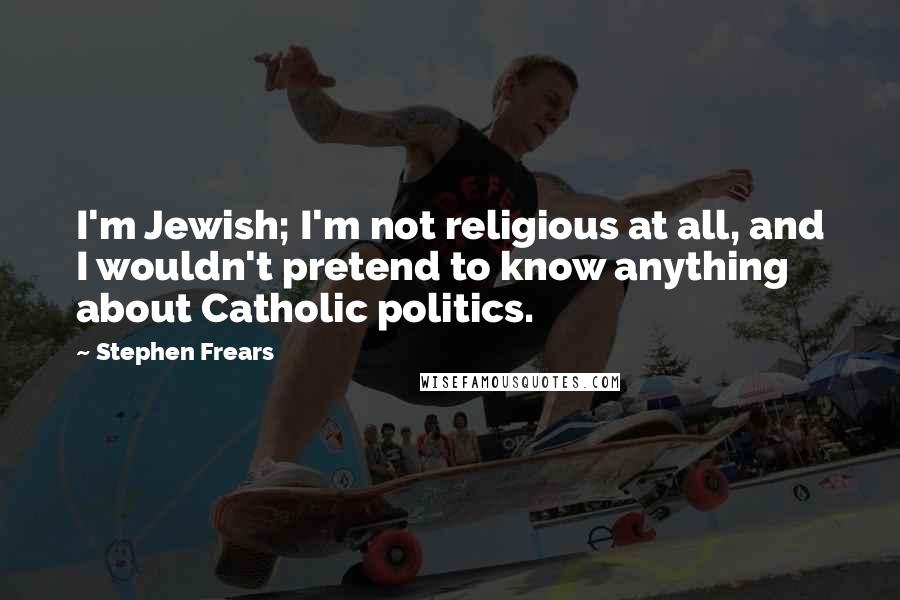 Stephen Frears Quotes: I'm Jewish; I'm not religious at all, and I wouldn't pretend to know anything about Catholic politics.
