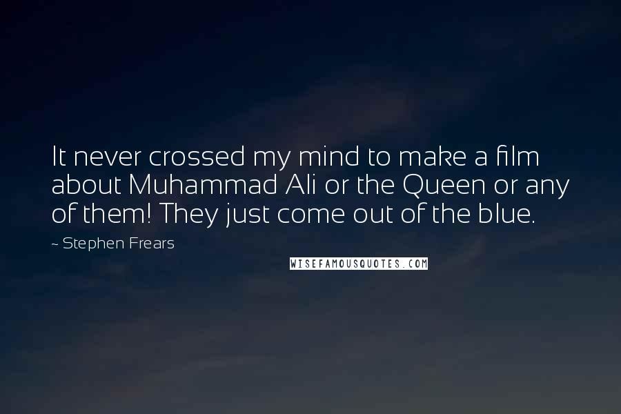 Stephen Frears Quotes: It never crossed my mind to make a film about Muhammad Ali or the Queen or any of them! They just come out of the blue.