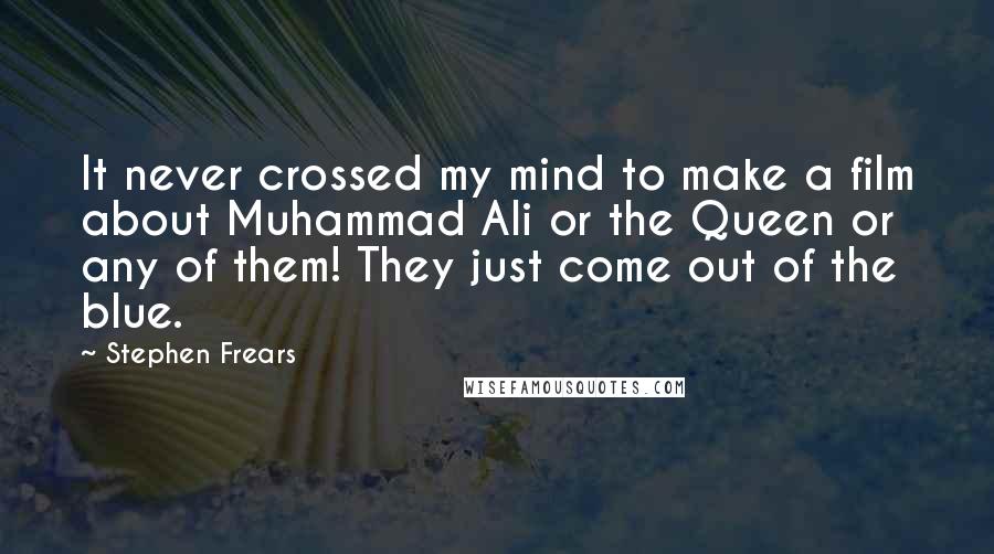 Stephen Frears Quotes: It never crossed my mind to make a film about Muhammad Ali or the Queen or any of them! They just come out of the blue.