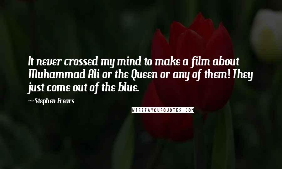 Stephen Frears Quotes: It never crossed my mind to make a film about Muhammad Ali or the Queen or any of them! They just come out of the blue.