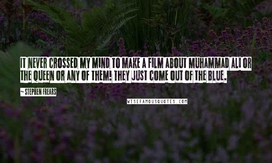 Stephen Frears Quotes: It never crossed my mind to make a film about Muhammad Ali or the Queen or any of them! They just come out of the blue.