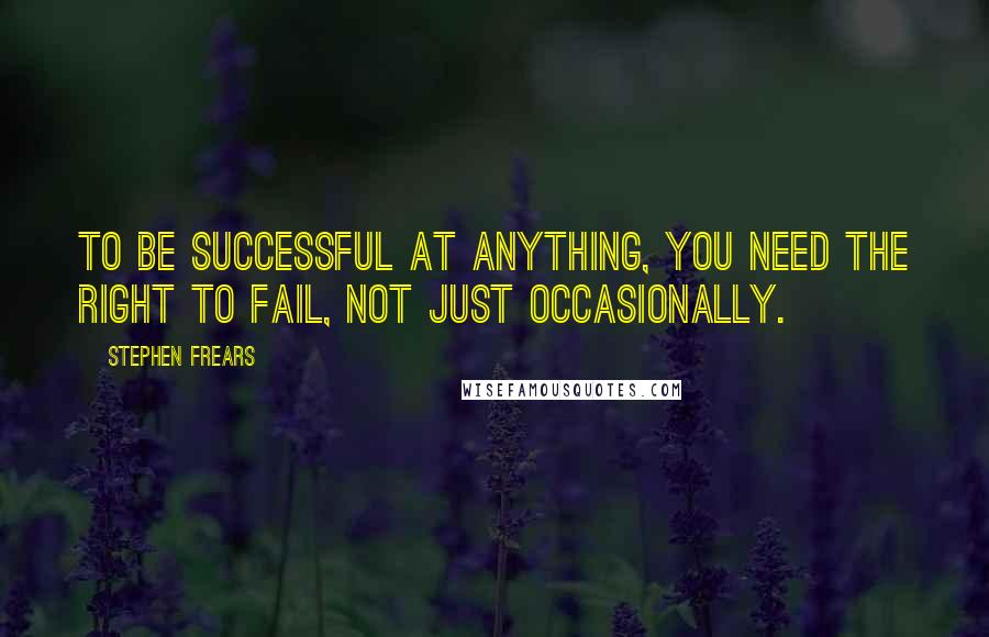 Stephen Frears Quotes: To be successful at anything, you need the right to fail, not just occasionally.