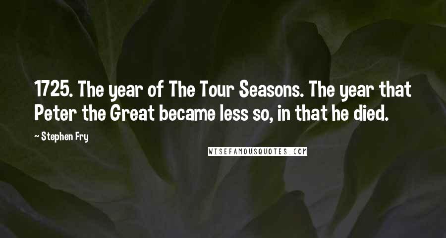 Stephen Fry Quotes: 1725. The year of The Tour Seasons. The year that Peter the Great became less so, in that he died.