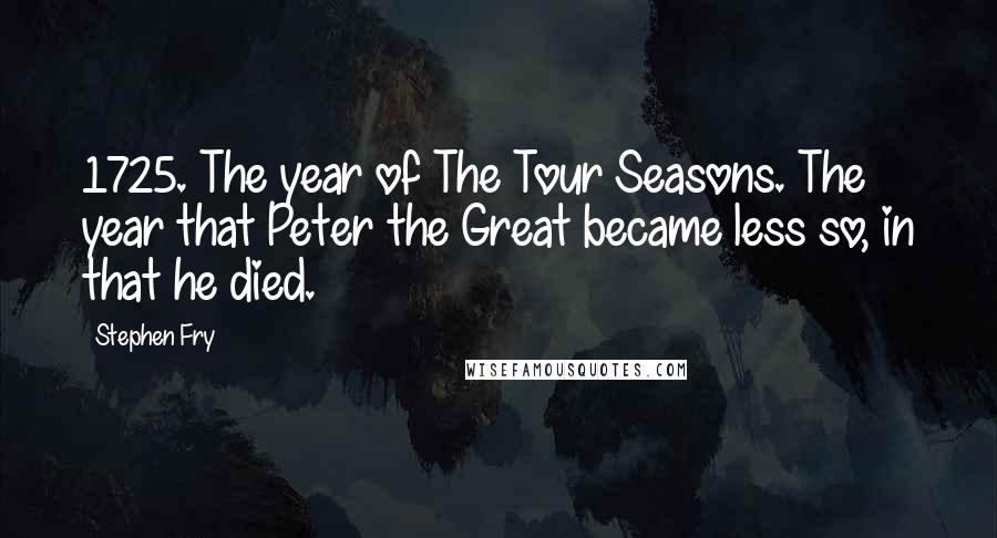 Stephen Fry Quotes: 1725. The year of The Tour Seasons. The year that Peter the Great became less so, in that he died.