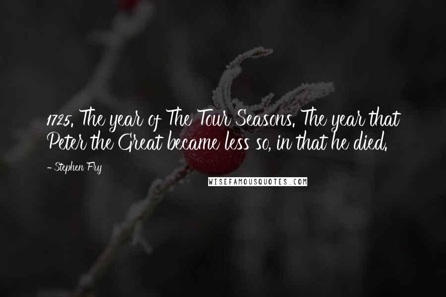 Stephen Fry Quotes: 1725. The year of The Tour Seasons. The year that Peter the Great became less so, in that he died.