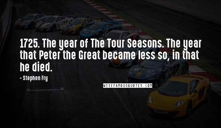 Stephen Fry Quotes: 1725. The year of The Tour Seasons. The year that Peter the Great became less so, in that he died.
