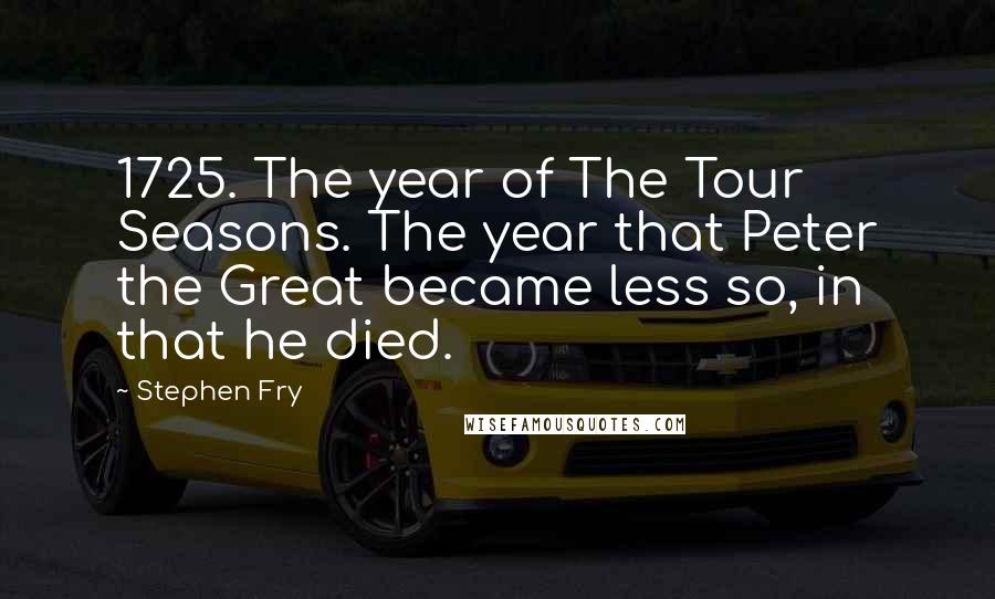 Stephen Fry Quotes: 1725. The year of The Tour Seasons. The year that Peter the Great became less so, in that he died.