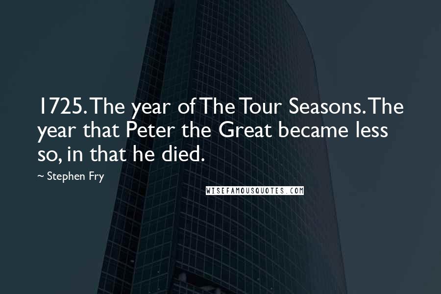 Stephen Fry Quotes: 1725. The year of The Tour Seasons. The year that Peter the Great became less so, in that he died.