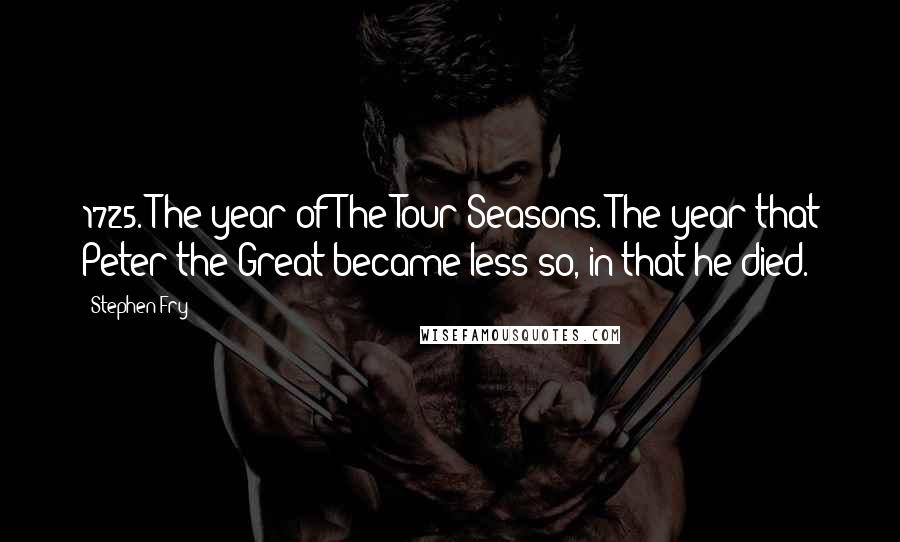 Stephen Fry Quotes: 1725. The year of The Tour Seasons. The year that Peter the Great became less so, in that he died.