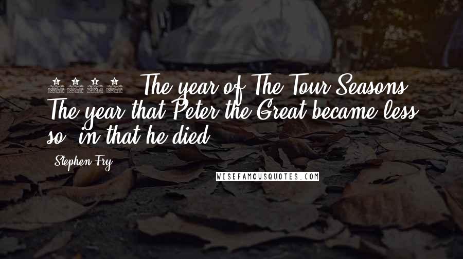Stephen Fry Quotes: 1725. The year of The Tour Seasons. The year that Peter the Great became less so, in that he died.