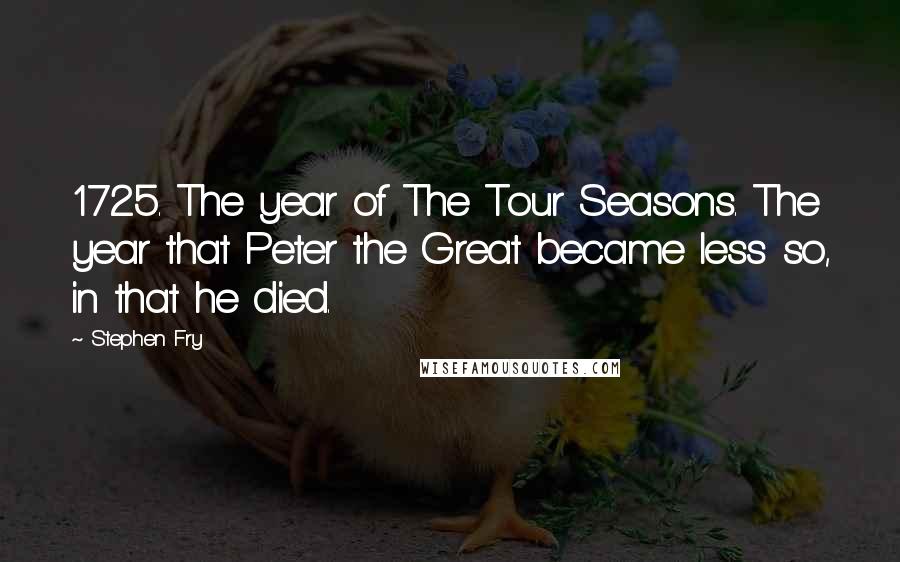 Stephen Fry Quotes: 1725. The year of The Tour Seasons. The year that Peter the Great became less so, in that he died.