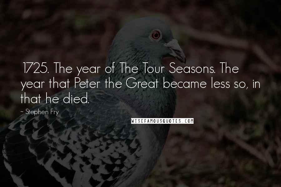 Stephen Fry Quotes: 1725. The year of The Tour Seasons. The year that Peter the Great became less so, in that he died.