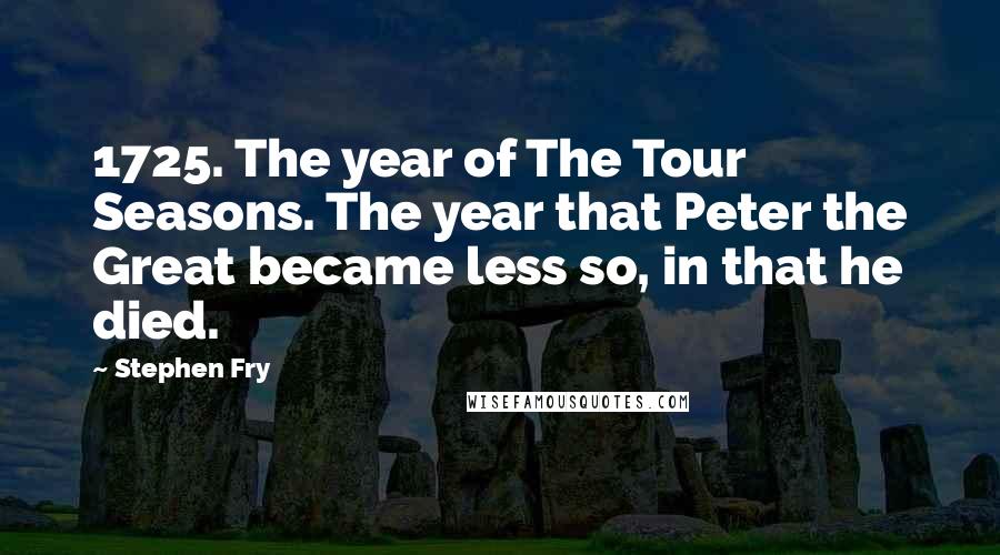 Stephen Fry Quotes: 1725. The year of The Tour Seasons. The year that Peter the Great became less so, in that he died.