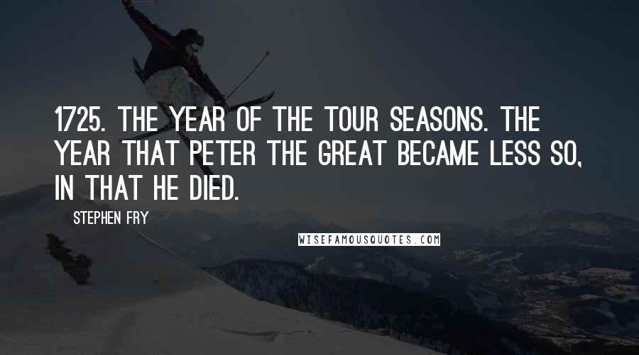 Stephen Fry Quotes: 1725. The year of The Tour Seasons. The year that Peter the Great became less so, in that he died.
