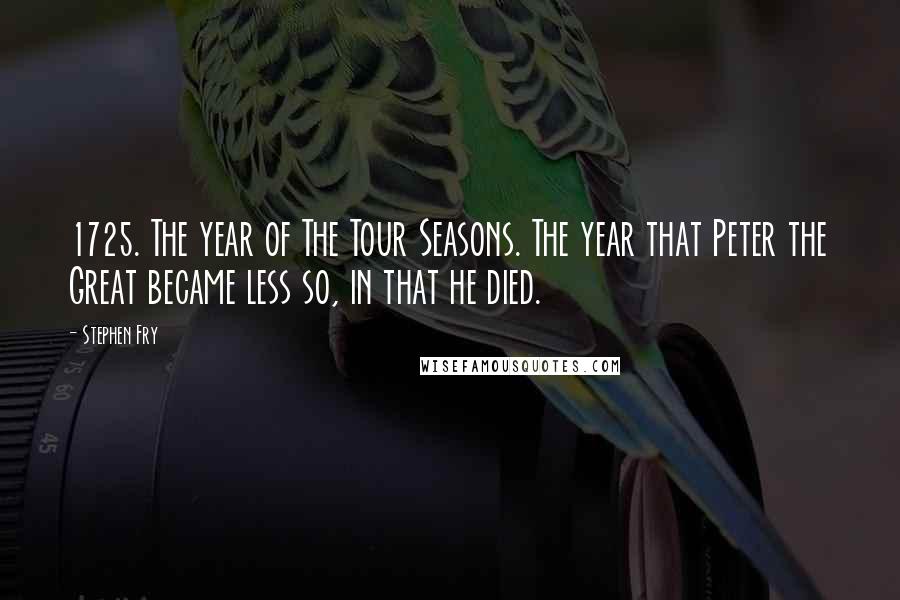 Stephen Fry Quotes: 1725. The year of The Tour Seasons. The year that Peter the Great became less so, in that he died.