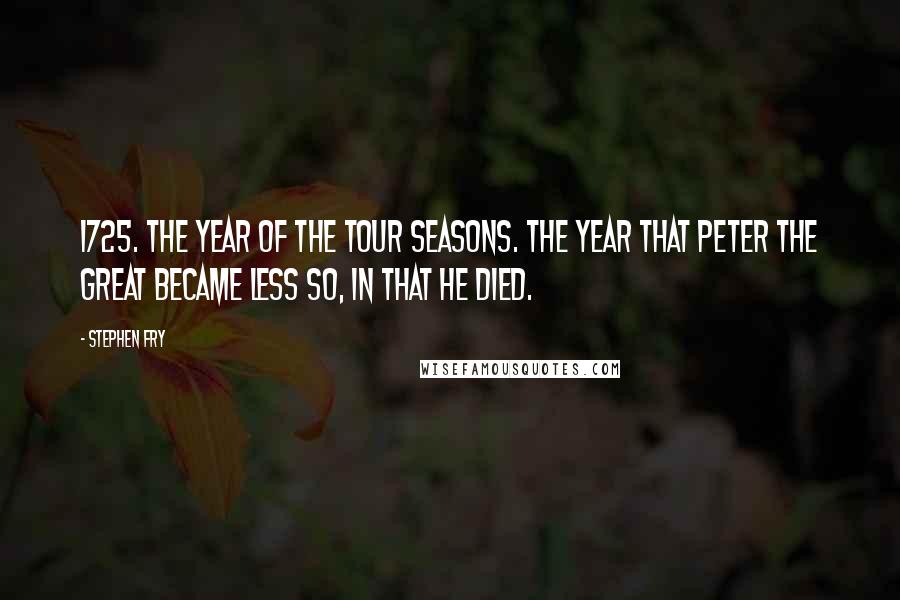 Stephen Fry Quotes: 1725. The year of The Tour Seasons. The year that Peter the Great became less so, in that he died.