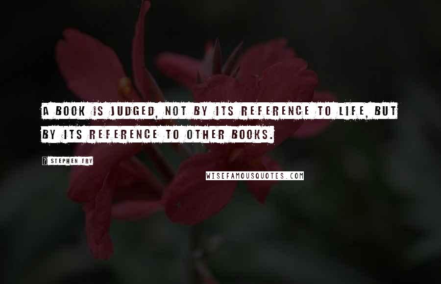 Stephen Fry Quotes: A book is judged, not by its reference to life, but by its reference to other books.