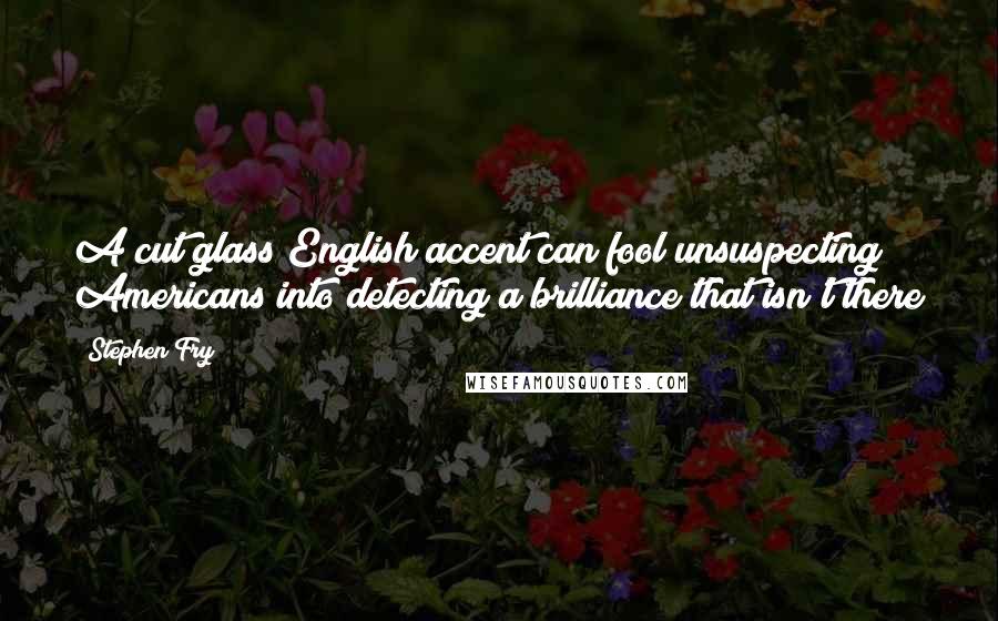 Stephen Fry Quotes: A cut glass English accent can fool unsuspecting Americans into detecting a brilliance that isn't there