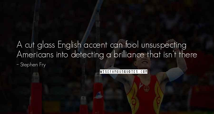 Stephen Fry Quotes: A cut glass English accent can fool unsuspecting Americans into detecting a brilliance that isn't there