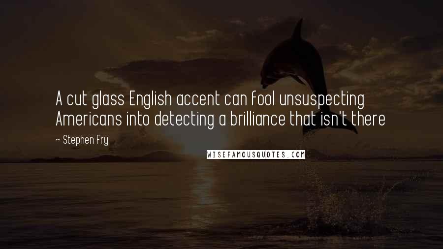 Stephen Fry Quotes: A cut glass English accent can fool unsuspecting Americans into detecting a brilliance that isn't there